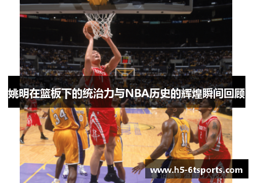 姚明在篮板下的统治力与NBA历史的辉煌瞬间回顾