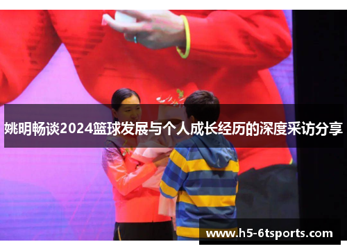 姚明畅谈2024篮球发展与个人成长经历的深度采访分享