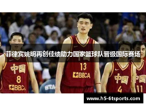 菲律宾姚明再创佳绩助力国家篮球队晋级国际赛场