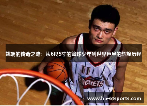 姚明的传奇之路：从6尺5寸的篮球少年到世界巨星的辉煌历程